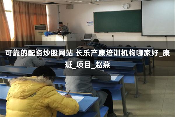 可靠的配资炒股网站 长乐产康培训机构哪家好_康班_项目_赵燕