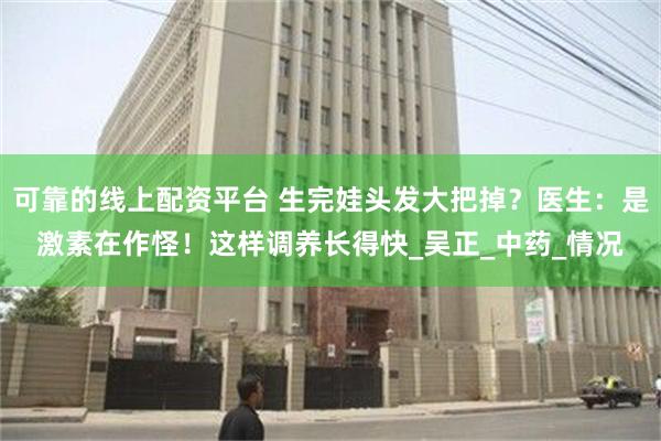 可靠的线上配资平台 生完娃头发大把掉？医生：是激素在作怪！这样调养长得快_吴正_中药_情况