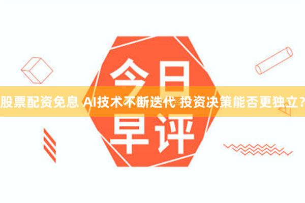 股票配资免息 AI技术不断迭代 投资决策能否更独立？