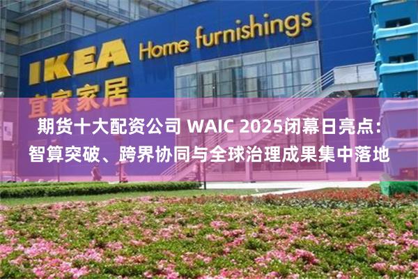 期货十大配资公司 WAIC 2025闭幕日亮点：智算突破、跨界协同与全球治理成果集中落地
