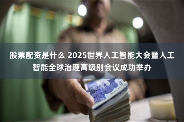 股票配资是什么 2025世界人工智能大会暨人工智能全球治理高级别会议成功举办