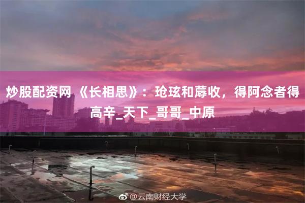 炒股配资网 《长相思》：玱玹和蓐收，得阿念者得高辛_天下_哥哥_中原