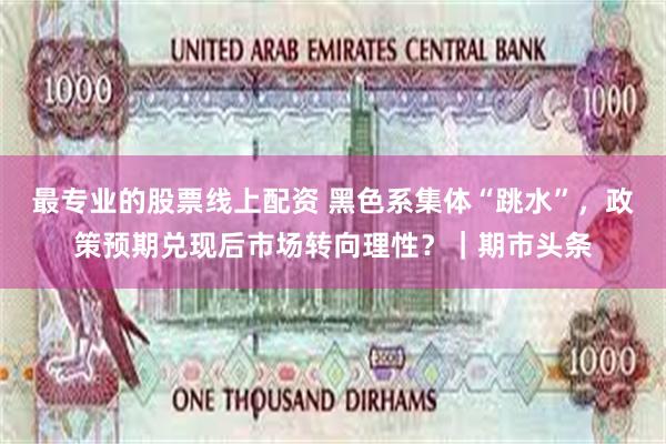 最专业的股票线上配资 黑色系集体“跳水”，政策预期兑现后市场转向理性？｜期市头条