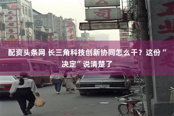 配资头条网 长三角科技创新协同怎么干？这份“决定”说清楚了