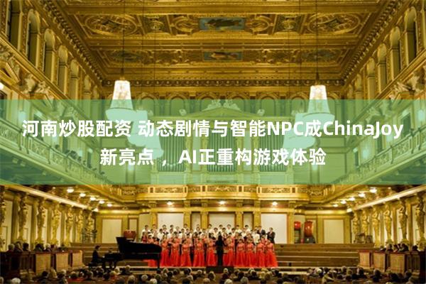 河南炒股配资 动态剧情与智能NPC成ChinaJoy新亮点 ，AI正重构游戏体验