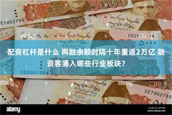 配资杠杆是什么 两融余额时隔十年重返2万亿 融资客涌入哪些行业板块？