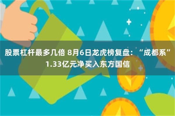 股票杠杆最多几倍 8月6日龙虎榜复盘：“成都系”1.33亿元净买入东方国信