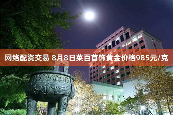 网络配资交易 8月8日菜百首饰黄金价格985元/克
