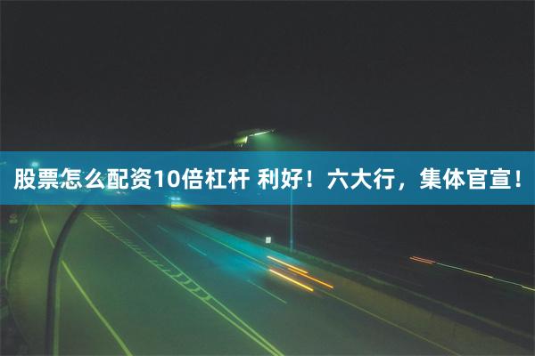 股票怎么配资10倍杠杆 利好！六大行，集体官宣！