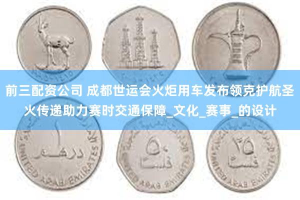 前三配资公司 成都世运会火炬用车发布领克护航圣火传递助力赛时交通保障_文化_赛事_的设计