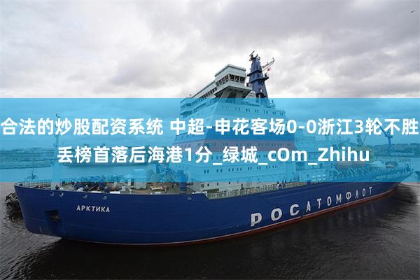 合法的炒股配资系统 中超-申花客场0-0浙江3轮不胜 丢榜首落后海港1分_绿城_cOm_Zhihu