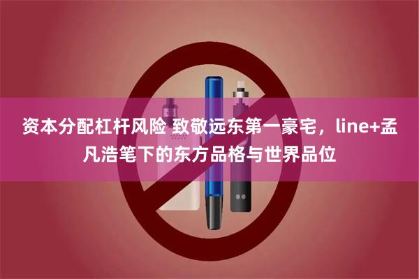 资本分配杠杆风险 致敬远东第一豪宅，line+孟凡浩笔下的东方品格与世界品位