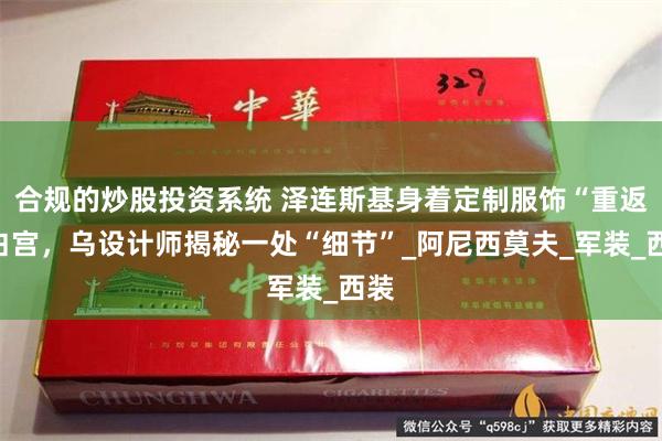 合规的炒股投资系统 泽连斯基身着定制服饰“重返”白宫，乌设计师揭秘一处“细节”_阿尼西莫夫_军装_西装