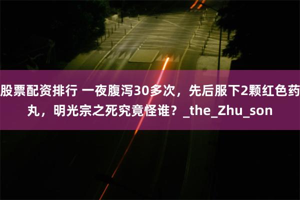股票配资排行 一夜腹泻30多次，先后服下2颗红色药丸，明光宗之死究竟怪谁？_the_Zhu_son