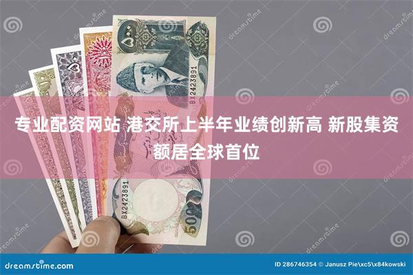 专业配资网站 港交所上半年业绩创新高 新股集资额居全球首位