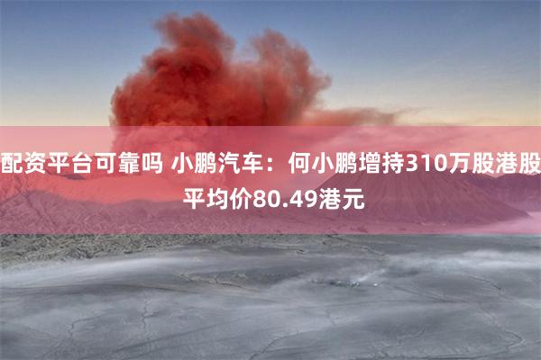 配资平台可靠吗 小鹏汽车：何小鹏增持310万股港股 平均价80.49港元