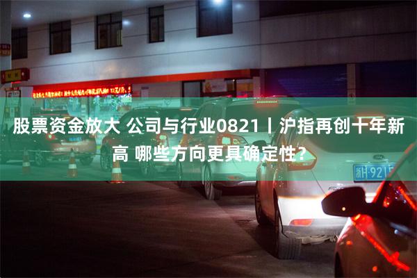 股票资金放大 公司与行业0821丨沪指再创十年新高 哪些方向更具确定性？