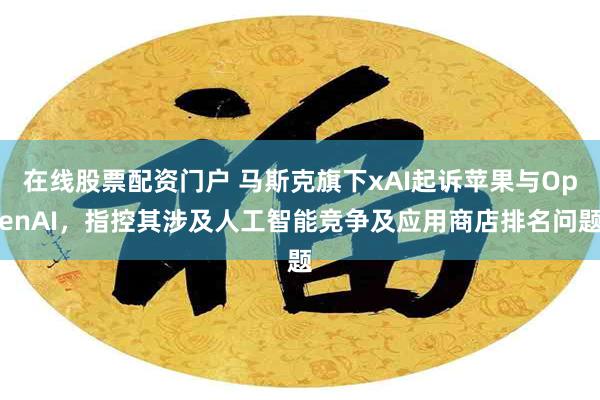 在线股票配资门户 马斯克旗下xAI起诉苹果与OpenAI，指控其涉及人工智能竞争及应用商店排名问题
