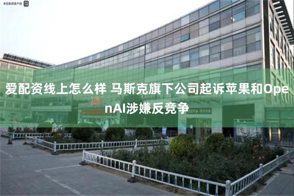 爱配资线上怎么样 马斯克旗下公司起诉苹果和OpenAI涉嫌反竞争