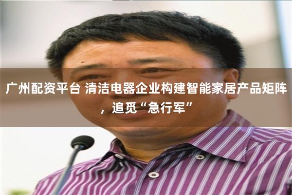 广州配资平台 清洁电器企业构建智能家居产品矩阵，追觅“急行军”