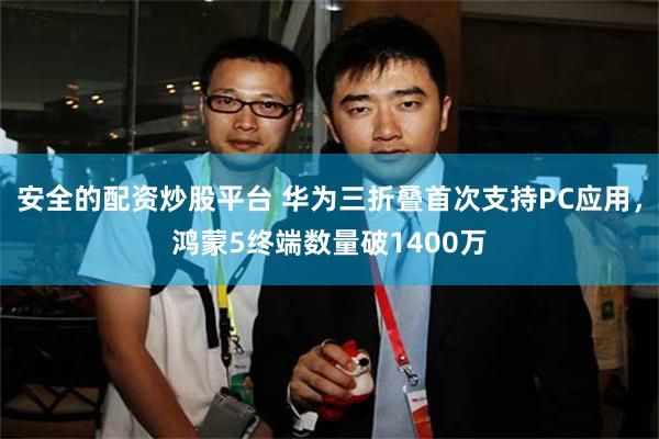 安全的配资炒股平台 华为三折叠首次支持PC应用，鸿蒙5终端数量破1400万