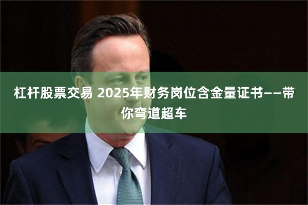 杠杆股票交易 2025年财务岗位含金量证书——带你弯道超车