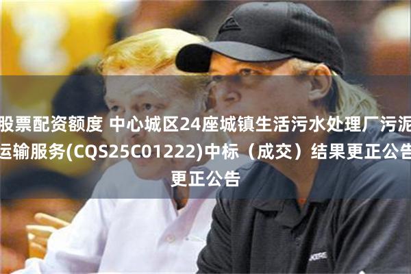 股票配资额度 中心城区24座城镇生活污水处理厂污泥运输服务(CQS25C01222)中标（成交）结果更正公告