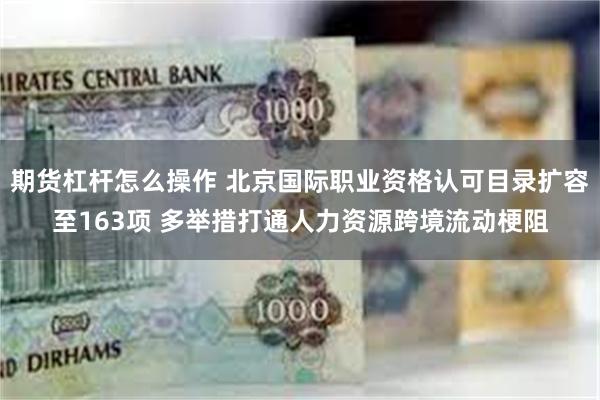 期货杠杆怎么操作 北京国际职业资格认可目录扩容至163项 多举措打通人力资源跨境流动梗阻