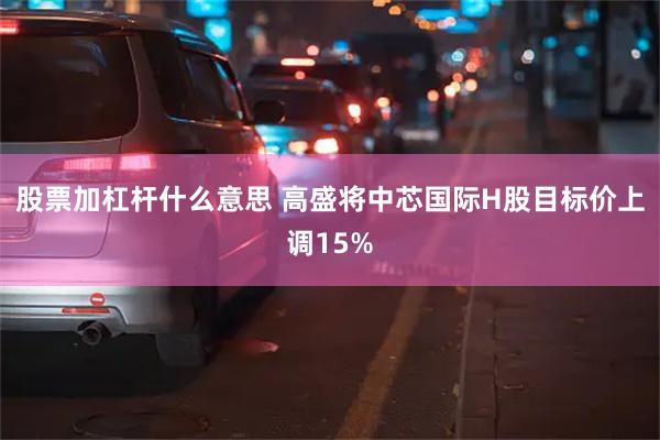 股票加杠杆什么意思 高盛将中芯国际H股目标价上调15%