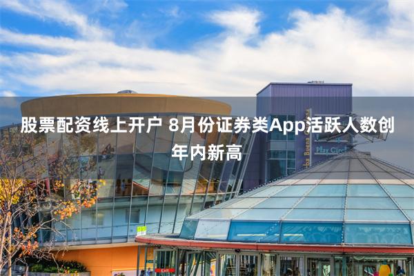 股票配资线上开户 8月份证券类App活跃人数创年内新高