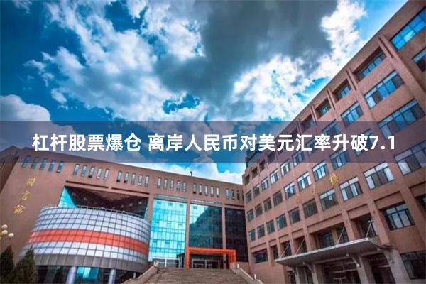 杠杆股票爆仓 离岸人民币对美元汇率升破7.1