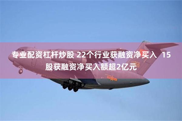 专业配资杠杆炒股 22个行业获融资净买入  15股获融资净买入额超2亿元