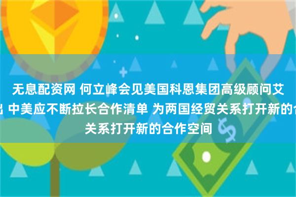 无息配资网 何立峰会见美国科恩集团高级顾问艾伦时指出 中美应不断拉长合作清单 为两国经贸关系打开新的合作空间