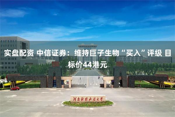 实盘配资 中信证券:维持巨子生物“买入”评级 目标价44港元