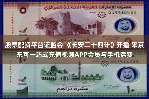 股票配资平台证监会 《长安二十四计》开播 来京东可一站式充值视频APP会员与手机话费