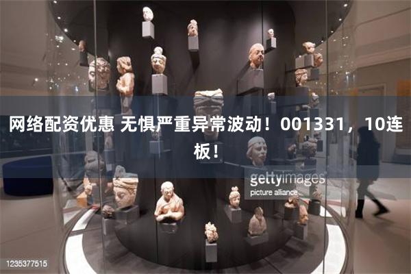 网络配资优惠 无惧严重异常波动！001331，10连板！