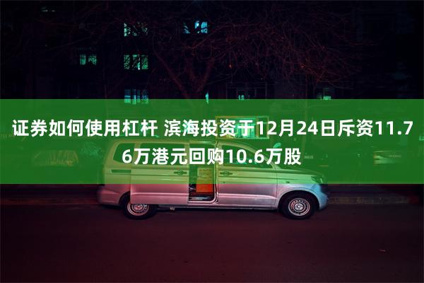 证券如何使用杠杆 滨海投资于12月24日斥资11.76万港元回购10.6万股