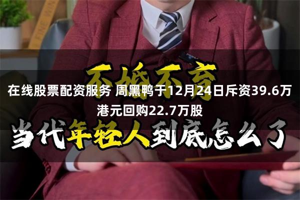 在线股票配资服务 周黑鸭于12月24日斥资39.6万港元回购22.7万股