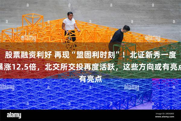 股票融资利好 再现“盟固利时刻”！北证新秀一度暴涨12.5倍，北交所交投再度活跃，这些方向或有亮点
