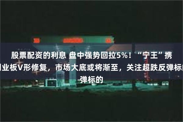 股票配资的利息 盘中强势回拉5%！“宁王”携创业板V形修复，市场大底或将渐至，关注超跌反弹标的