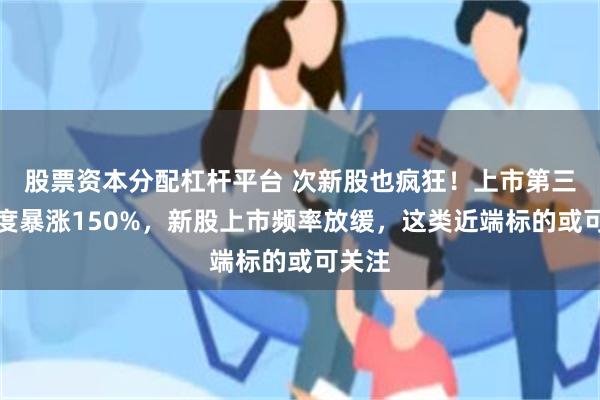 股票资本分配杠杆平台 次新股也疯狂！上市第三日一度暴涨150%，新股上市频率放缓，这类近端标的或可关注
