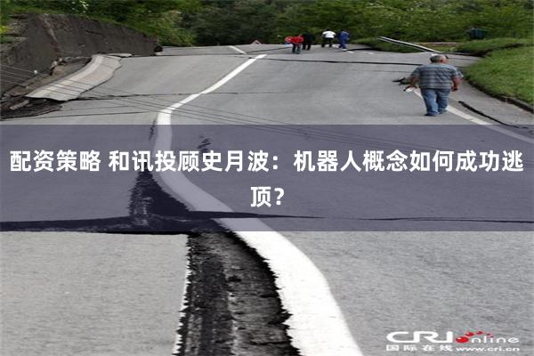 配资策略 和讯投顾史月波：机器人概念如何成功逃顶？