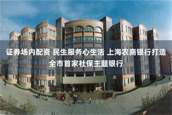 证券场内配资 民生服务心生活 上海农商银行打造全市首家社保主题银行