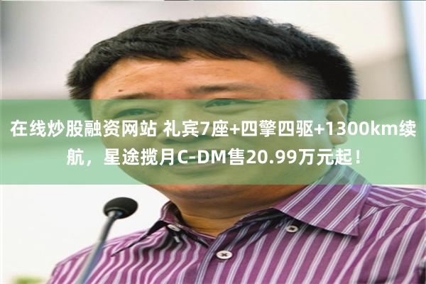 在线炒股融资网站 礼宾7座+四擎四驱+1300km续航,星途揽月C-DM售20.99万元起!